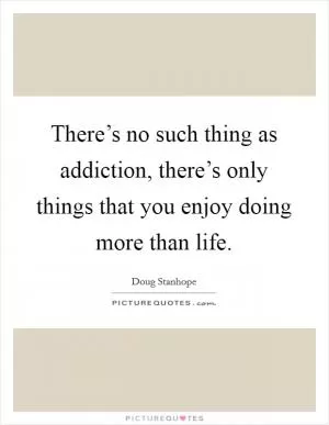 There’s no such thing as addiction, there’s only things that you enjoy doing more than life Picture Quote #1