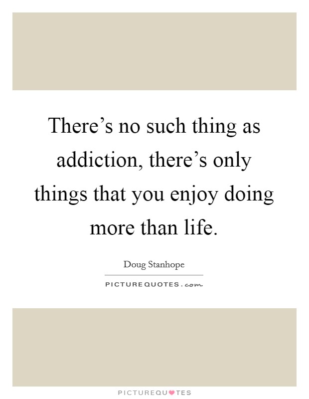 There's no such thing as addiction, there's only things that you enjoy doing more than life. Picture Quote #1