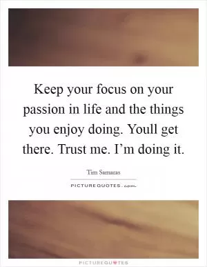 Keep your focus on your passion in life and the things you enjoy doing. Youll get there. Trust me. I’m doing it Picture Quote #1