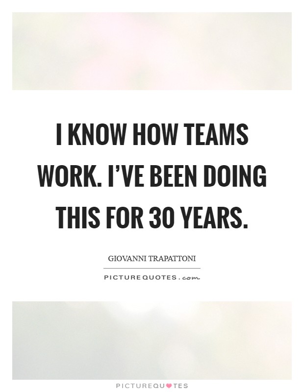 I know how teams work. I’ve been doing this for 30 years Picture Quote #1