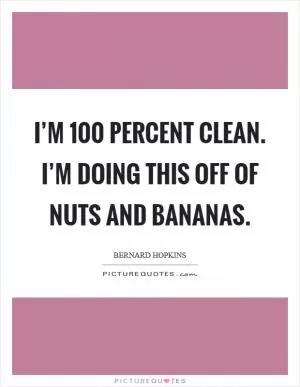 I’m 100 percent clean. I’m doing this off of nuts and bananas Picture Quote #1