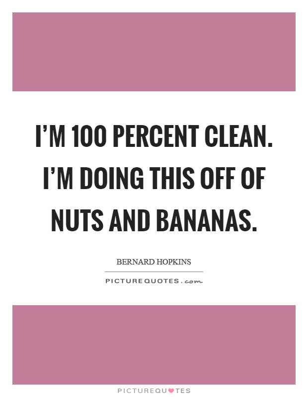 I’m 100 percent clean. I’m doing this off of nuts and bananas Picture Quote #1