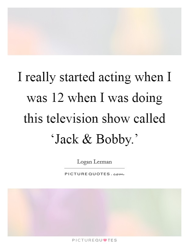 I really started acting when I was 12 when I was doing this television show called ‘Jack and Bobby.’ Picture Quote #1