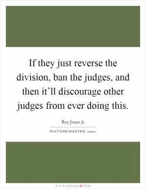 If they just reverse the division, ban the judges, and then it’ll discourage other judges from ever doing this Picture Quote #1