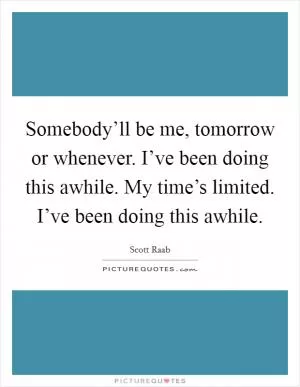 Somebody’ll be me, tomorrow or whenever. I’ve been doing this awhile. My time’s limited. I’ve been doing this awhile Picture Quote #1