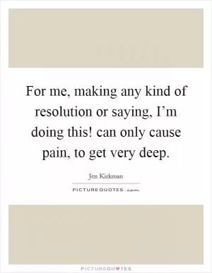 For me, making any kind of resolution or saying, I’m doing this! can only cause pain, to get very deep Picture Quote #1