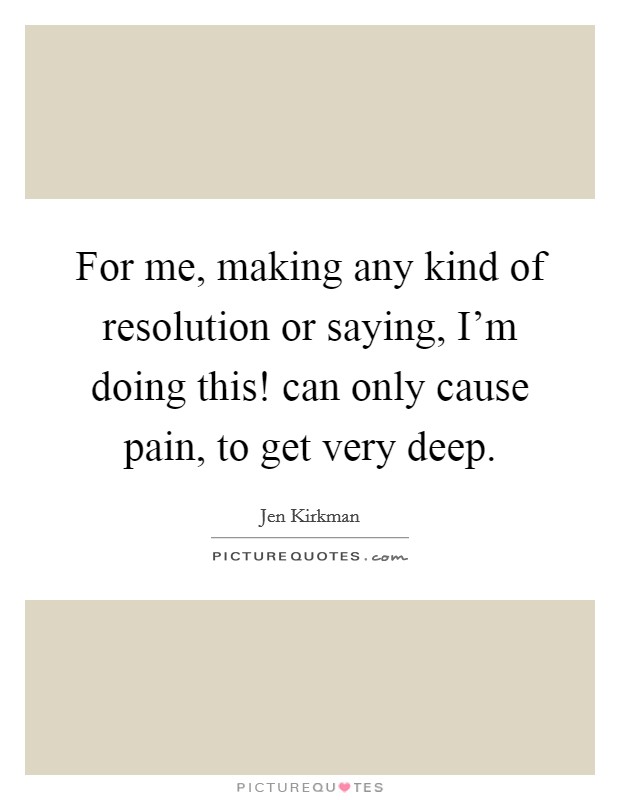 For me, making any kind of resolution or saying, I’m doing this! can only cause pain, to get very deep Picture Quote #1