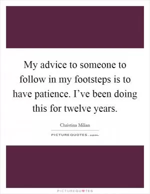 My advice to someone to follow in my footsteps is to have patience. I’ve been doing this for twelve years Picture Quote #1