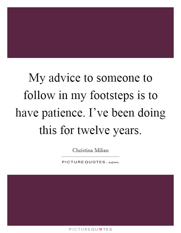 My advice to someone to follow in my footsteps is to have patience. I’ve been doing this for twelve years Picture Quote #1
