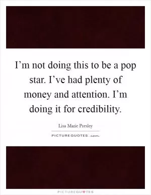 I’m not doing this to be a pop star. I’ve had plenty of money and attention. I’m doing it for credibility Picture Quote #1