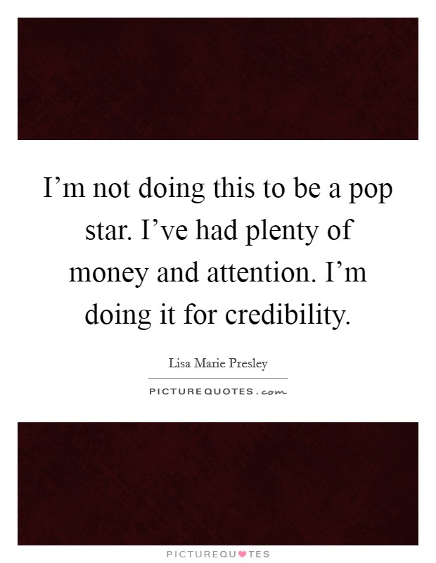 I’m not doing this to be a pop star. I’ve had plenty of money and attention. I’m doing it for credibility Picture Quote #1