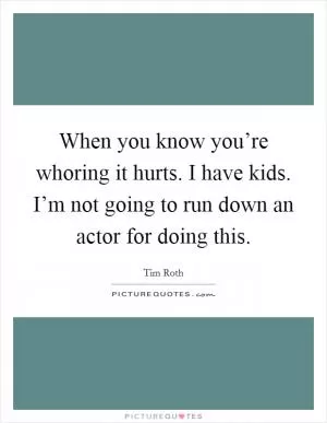 When you know you’re whoring it hurts. I have kids. I’m not going to run down an actor for doing this Picture Quote #1
