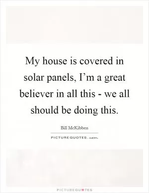 My house is covered in solar panels, I’m a great believer in all this - we all should be doing this Picture Quote #1