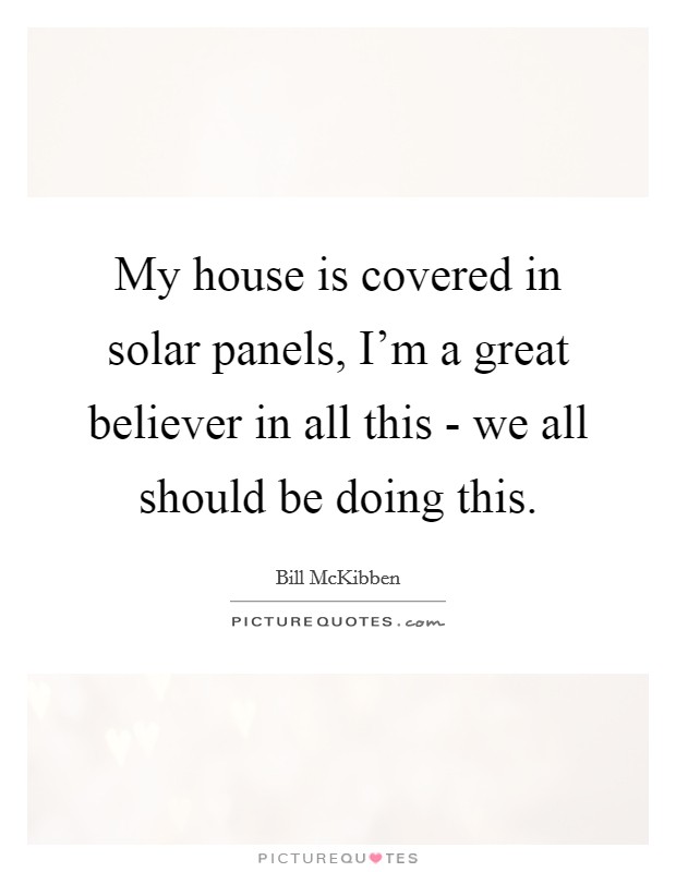 My house is covered in solar panels, I'm a great believer in all this - we all should be doing this. Picture Quote #1