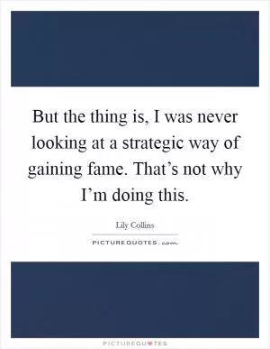 But the thing is, I was never looking at a strategic way of gaining fame. That’s not why I’m doing this Picture Quote #1