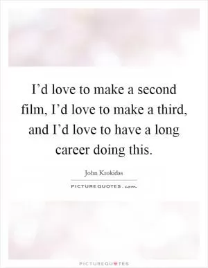 I’d love to make a second film, I’d love to make a third, and I’d love to have a long career doing this Picture Quote #1