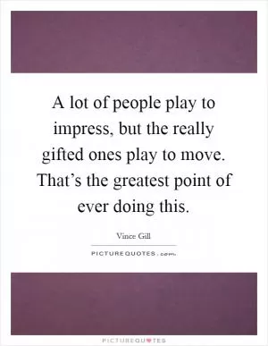 A lot of people play to impress, but the really gifted ones play to move. That’s the greatest point of ever doing this Picture Quote #1