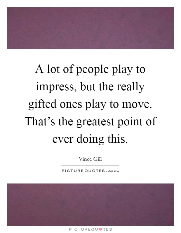 A lot of people play to impress, but the really gifted ones play to move. That's the greatest point of ever doing this. Picture Quote #1