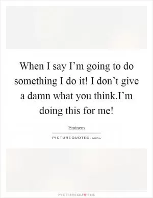 When I say I’m going to do something I do it! I don’t give a damn what you think.I’m doing this for me! Picture Quote #1