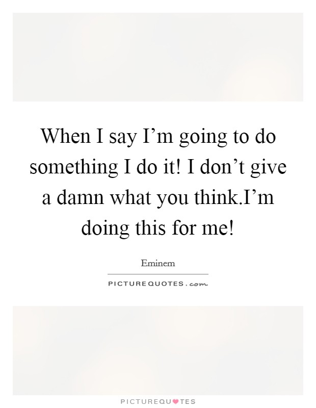 When I say I'm going to do something I do it! I don't give a damn what you think.I'm doing this for me! Picture Quote #1