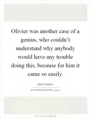Olivier was another case of a genius, who couldn’t understand why anybody would have any trouble doing this, because for him it came so easily Picture Quote #1