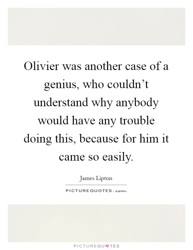 Olivier was another case of a genius, who couldn't understand why anybody would have any trouble doing this, because for him it came so easily. Picture Quote #1