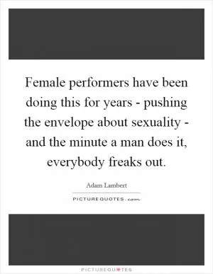 Female performers have been doing this for years - pushing the envelope about sexuality - and the minute a man does it, everybody freaks out Picture Quote #1