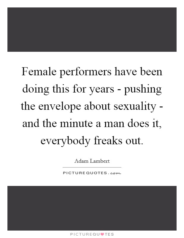 Female performers have been doing this for years - pushing the envelope about sexuality - and the minute a man does it, everybody freaks out. Picture Quote #1
