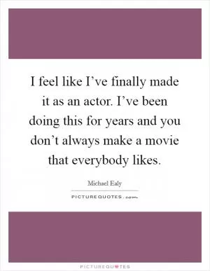I feel like I’ve finally made it as an actor. I’ve been doing this for years and you don’t always make a movie that everybody likes Picture Quote #1