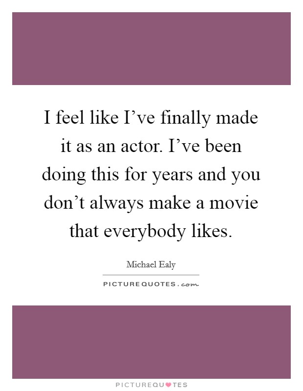 I feel like I've finally made it as an actor. I've been doing this for years and you don't always make a movie that everybody likes. Picture Quote #1