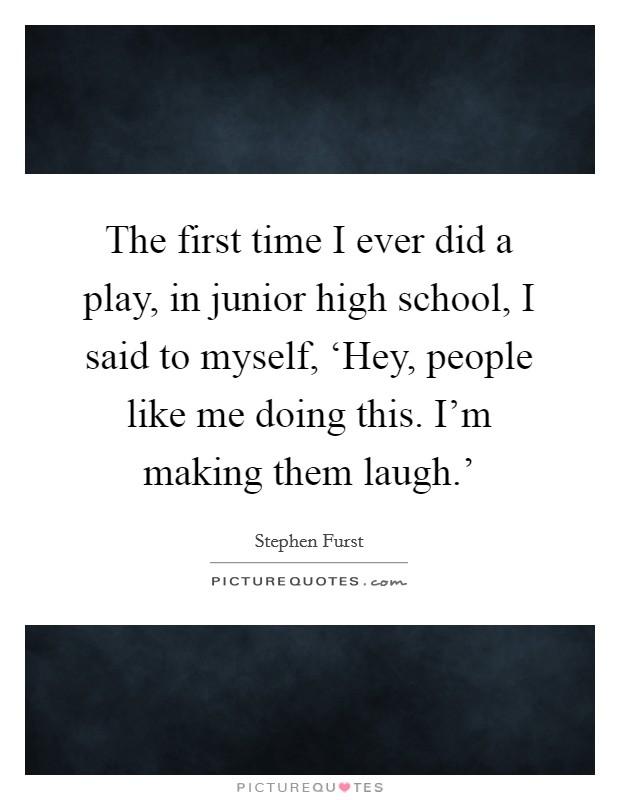 The first time I ever did a play, in junior high school, I said to myself, ‘Hey, people like me doing this. I'm making them laugh.' Picture Quote #1