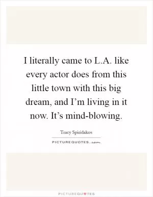 I literally came to L.A. like every actor does from this little town with this big dream, and I’m living in it now. It’s mind-blowing Picture Quote #1