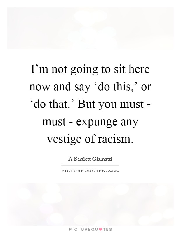 I'm not going to sit here now and say ‘do this,' or ‘do that.' But you must - must - expunge any vestige of racism. Picture Quote #1