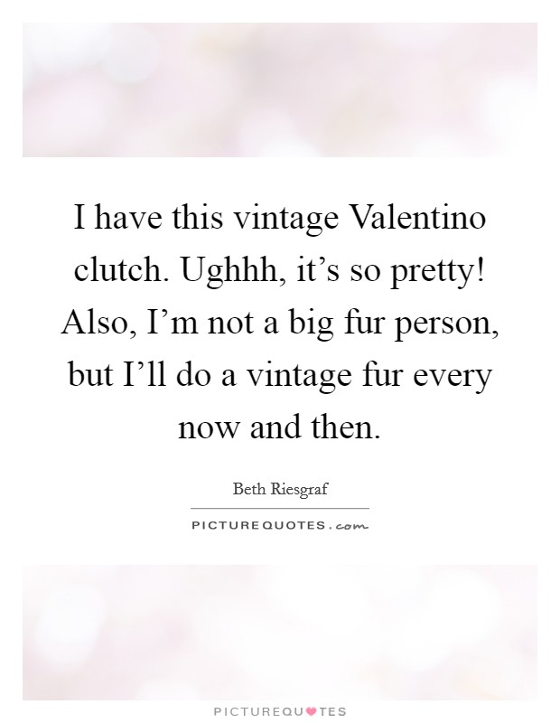 I have this vintage Valentino clutch. Ughhh, it's so pretty! Also, I'm not a big fur person, but I'll do a vintage fur every now and then. Picture Quote #1