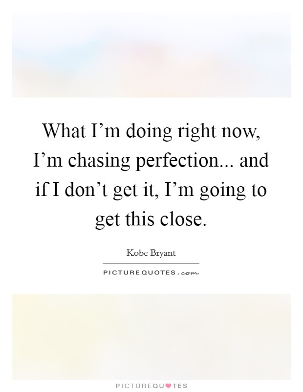 What I'm doing right now, I'm chasing perfection... and if I don't get it, I'm going to get this close. Picture Quote #1