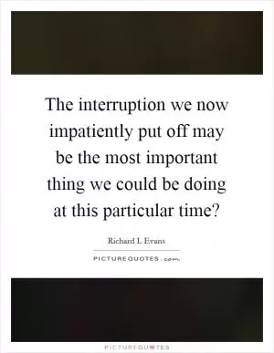 The interruption we now impatiently put off may be the most important thing we could be doing at this particular time? Picture Quote #1