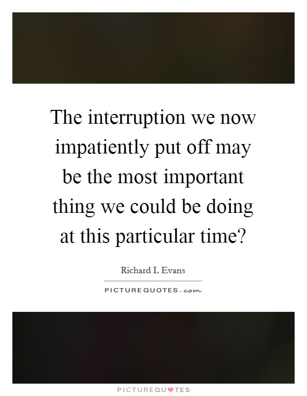 The interruption we now impatiently put off may be the most important thing we could be doing at this particular time? Picture Quote #1