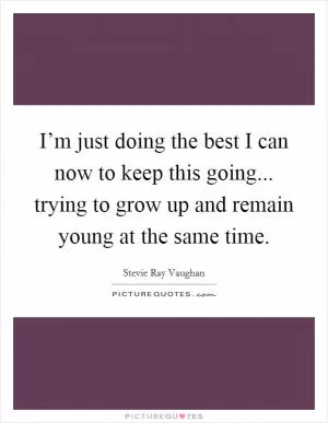 I’m just doing the best I can now to keep this going... trying to grow up and remain young at the same time Picture Quote #1