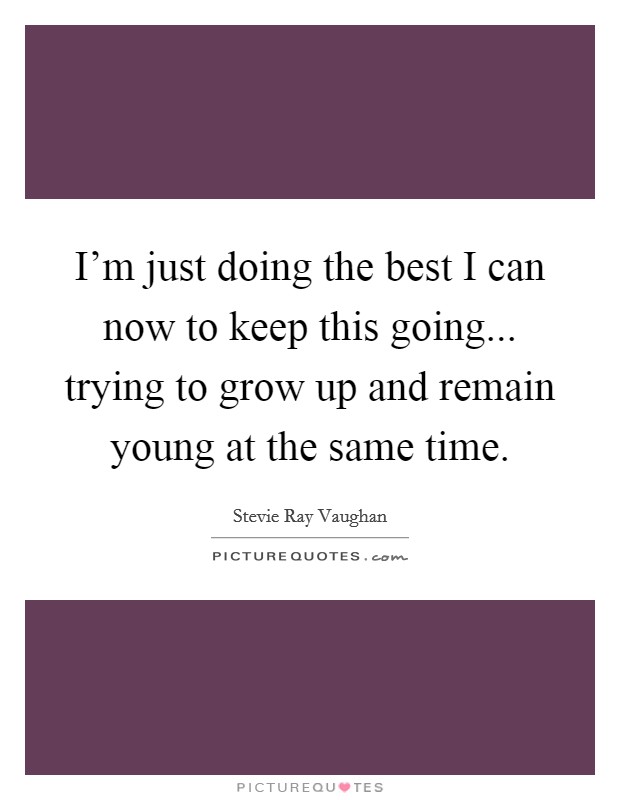 I'm just doing the best I can now to keep this going... trying to grow up and remain young at the same time. Picture Quote #1