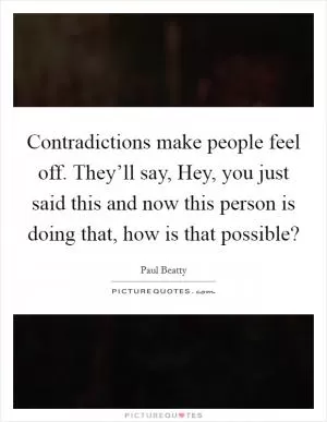 Contradictions make people feel off. They’ll say, Hey, you just said this and now this person is doing that, how is that possible? Picture Quote #1
