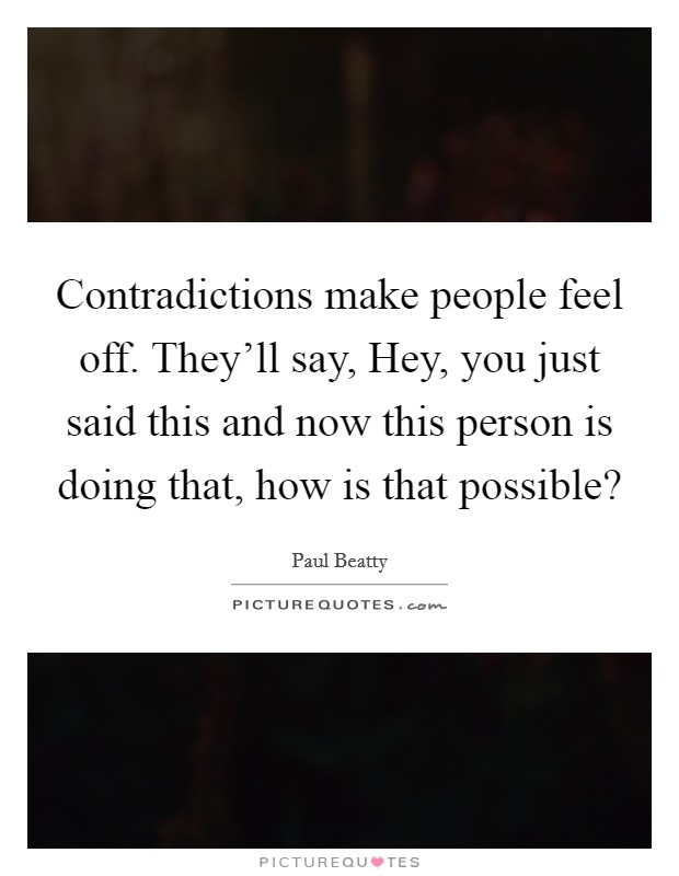 Contradictions make people feel off. They'll say, Hey, you just said this and now this person is doing that, how is that possible? Picture Quote #1