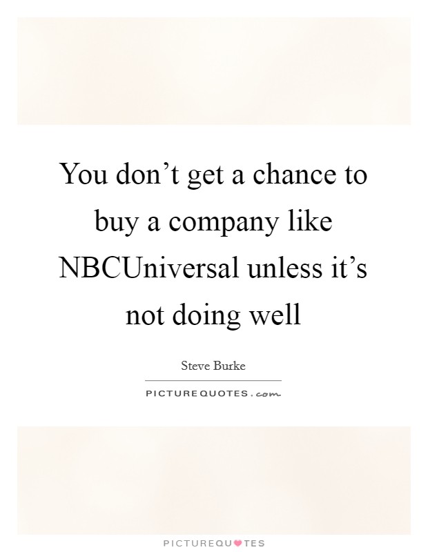 You don't get a chance to buy a company like NBCUniversal unless it's not doing well Picture Quote #1