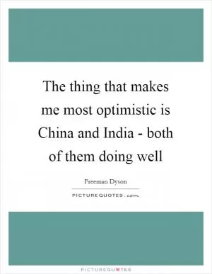 The thing that makes me most optimistic is China and India - both of them doing well Picture Quote #1