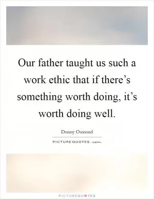 Our father taught us such a work ethic that if there’s something worth doing, it’s worth doing well Picture Quote #1