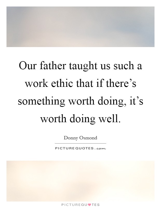 Our father taught us such a work ethic that if there's something worth doing, it's worth doing well. Picture Quote #1