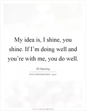 My idea is, I shine, you shine. If I’m doing well and you’re with me, you do well Picture Quote #1