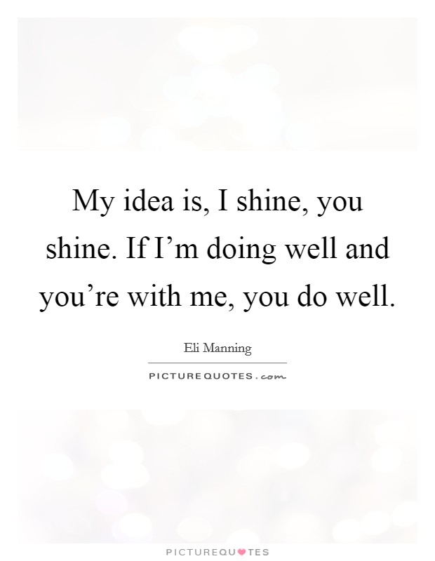 My idea is, I shine, you shine. If I'm doing well and you're with me, you do well. Picture Quote #1