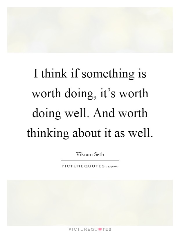 I think if something is worth doing, it's worth doing well. And worth thinking about it as well. Picture Quote #1