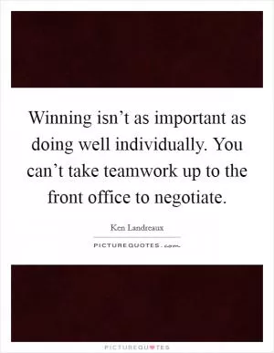 Winning isn’t as important as doing well individually. You can’t take teamwork up to the front office to negotiate Picture Quote #1