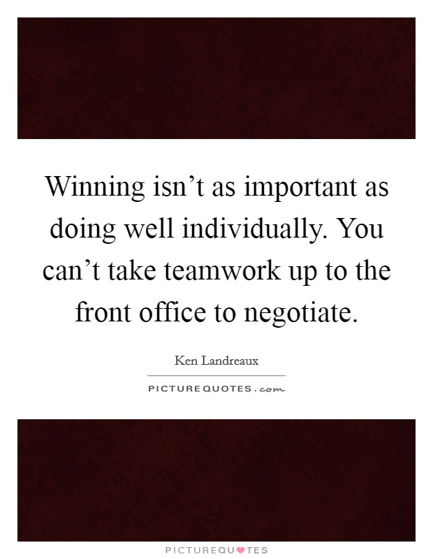 Winning isn't as important as doing well individually. You can't take teamwork up to the front office to negotiate. Picture Quote #1